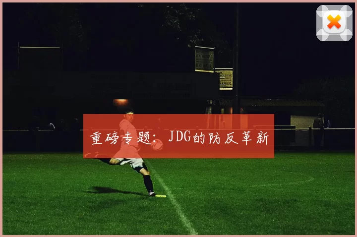 重磅专题：JDG的防反革新