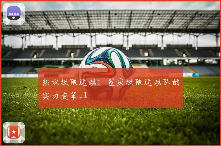 热议极限运动：重庆极限运动队的实力变革_1