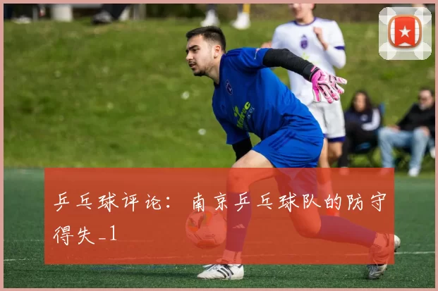 乒乓球评论：南京乒乓球队的防守得失_1