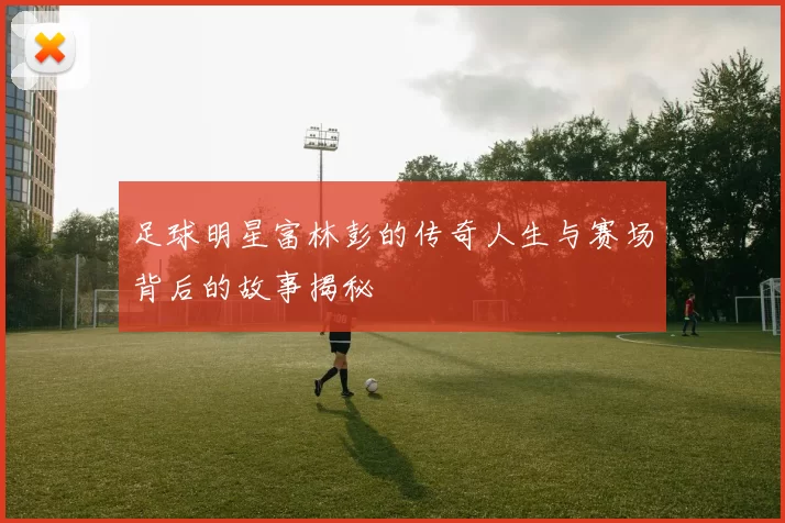 足球明星富林彭的传奇人生与赛场背后的故事揭秘