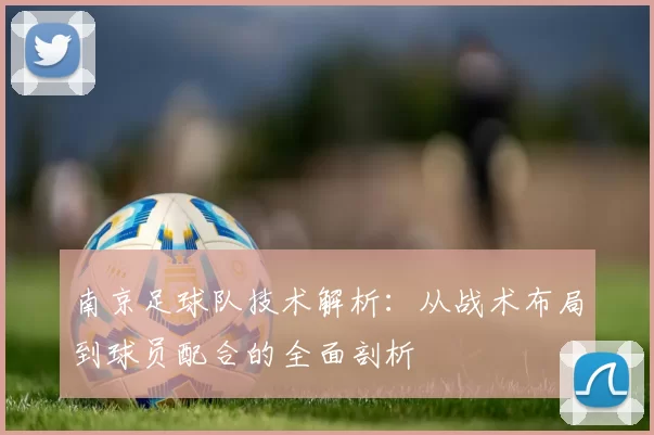 南京足球队技术解析：从战术布局到球员配合的全面剖析