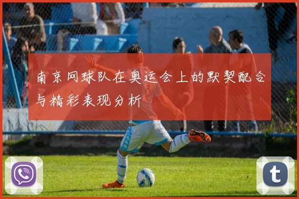 南京网球队在奥运会上的默契配合与精彩表现分析