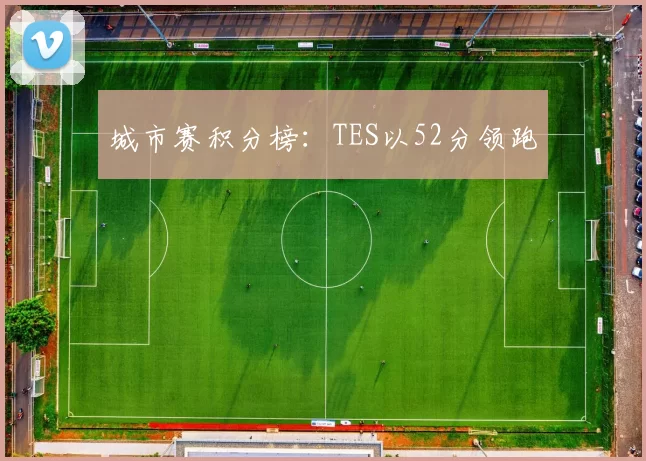 城市赛积分榜：TES以52分领跑
