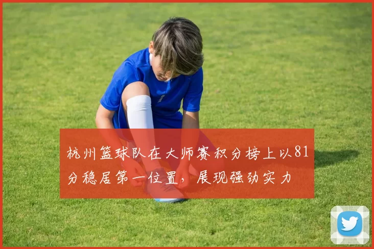 杭州篮球队在大师赛积分榜上以81分稳居第一位置，展现强劲实力