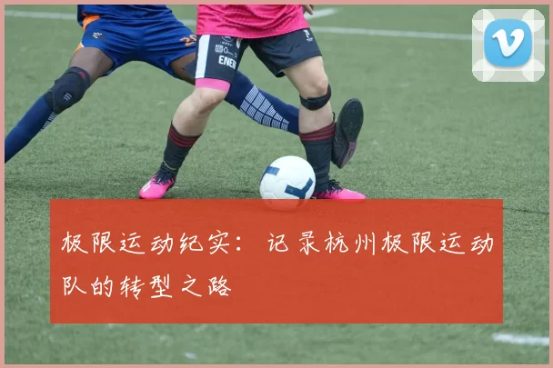 极限运动纪实：记录杭州极限运动队的转型之路