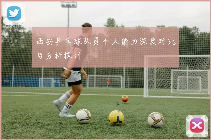 西安乒乓球队员个人能力深度对比与分析探讨