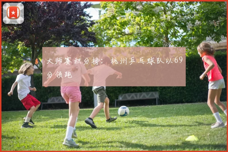 大师赛积分榜：杭州乒乓球队以69分领跑