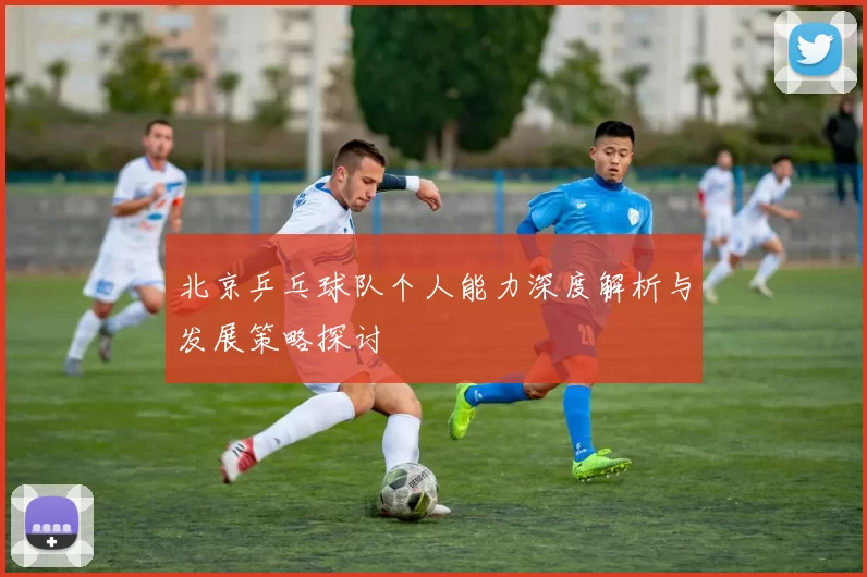 北京乒乓球队个人能力深度解析与发展策略探讨