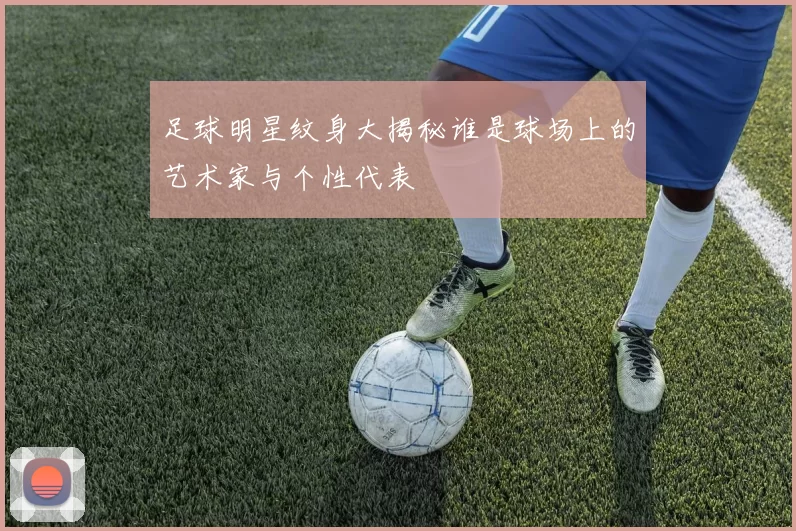 足球明星纹身大揭秘谁是球场上的艺术家与个性代表