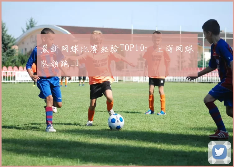 最新网球比赛经验TOP10：上海网球队领跑_1