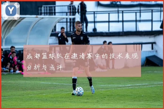 成都篮球队在邀请赛中的技术表现分析与点评