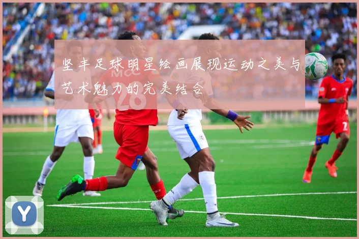 坚丰足球明星绘画展现运动之美与艺术魅力的完美结合